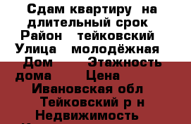 Сдам квартиру. на длительный срок › Район ­ тейковский › Улица ­ молодёжная › Дом ­ 2 › Этажность дома ­ 5 › Цена ­ 7 000 - Ивановская обл., Тейковский р-н Недвижимость » Квартиры аренда   . Ивановская обл.